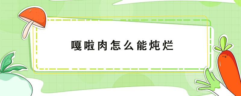 嘎啦肉怎么能炖烂 嘎啦肉的做法大全窍门