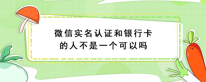 微信实名认证和银行卡的人不是一个可以吗