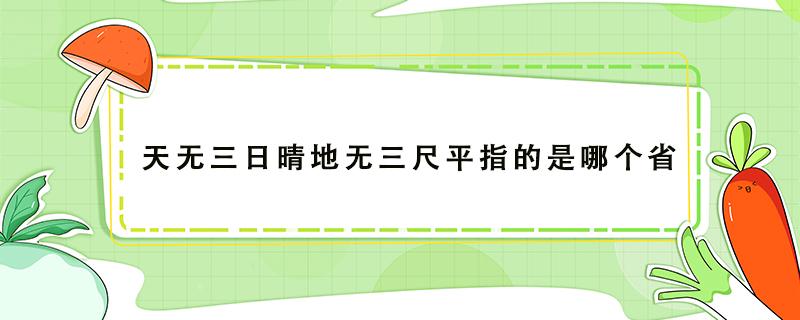 天无三日晴地无三尺平指的是哪个省 天无三日晴地无三尺平指的是哪个省山东省贵州省四川省