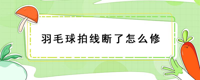 羽毛球拍线断了怎么修 羽毛球拍线断了怎么修才有弹性