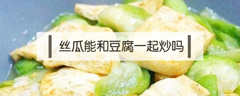 丝瓜能和豆腐一起炒吗 丝瓜跟豆腐能一起炒吗