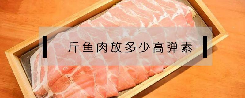 一斤鱼肉放多少高弹素 一斤鱼片放多少高弹素