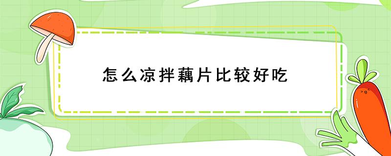 怎么凉拌藕片比较好吃（藕怎么吃又简单又好吃怎么凉拌藕片）