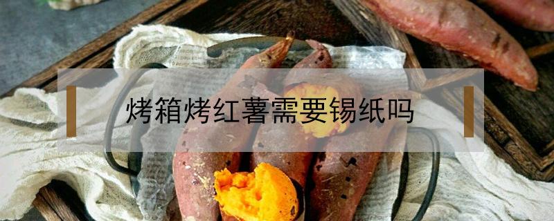 烤箱烤红薯需要锡纸吗 烤箱烤红薯需要锡纸吗窍门