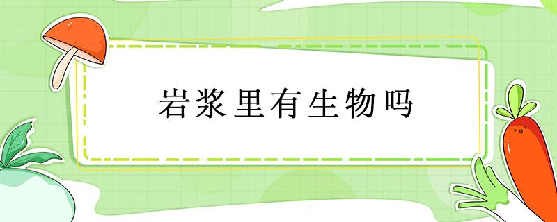 岩浆里有生物吗 有生物能在岩浆里生长