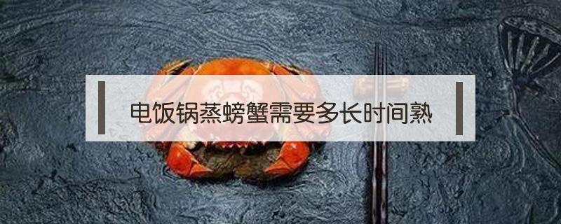 电饭锅蒸螃蟹需要多长时间熟 电饭锅螃蟹要蒸多久才能蒸熟