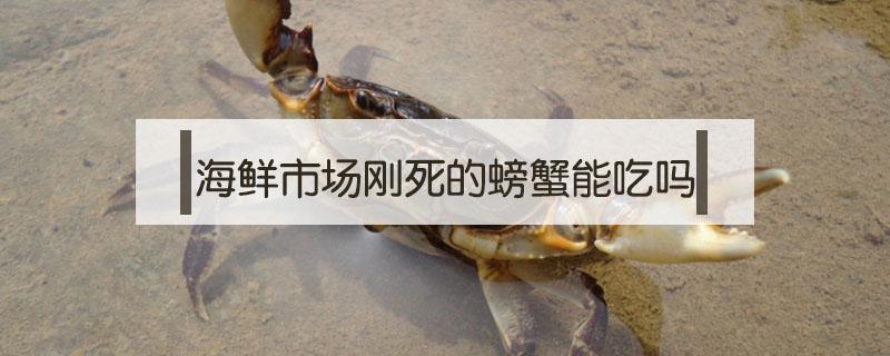 海鲜市场刚死的螃蟹能吃吗（新鲜螃蟹死了能吃吗）