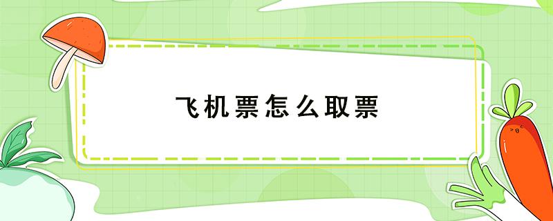 飞机票怎么取票（飞机票怎么取票步骤图）