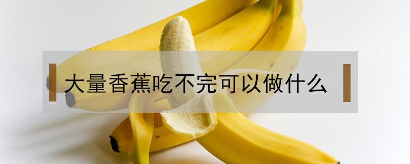 大量香蕉吃不完可以做什么 香蕉吃不完可以做什么美食而且还可以放