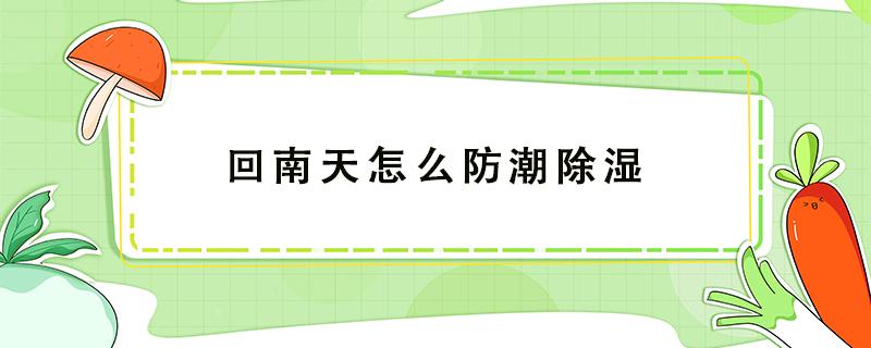 回南天怎么防潮除湿 回南天如何防潮湿