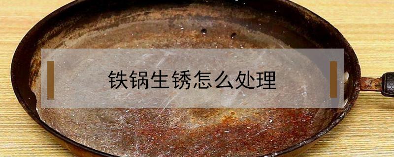 铁锅生锈怎么处理 铁锅生锈怎么处理永不生锈