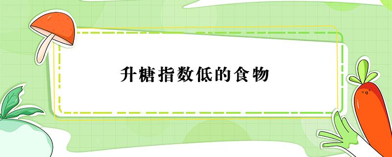 升糖指数低的食物（升糖指数低的食物一览表）