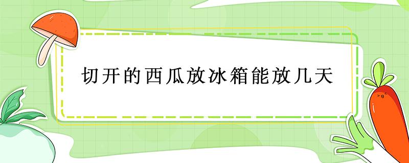 切开的西瓜放冰箱能放几天