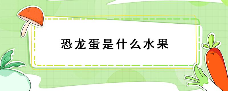 恐龙蛋是什么水果 恐龙蛋是什么水果图片