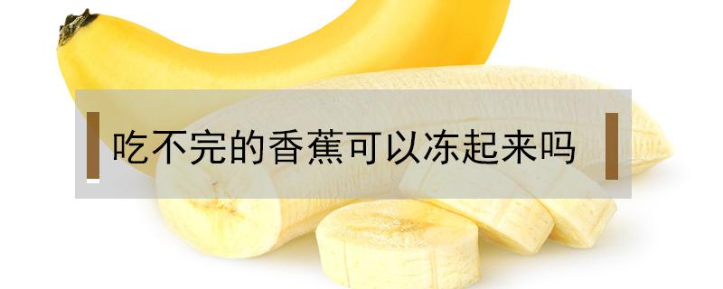 吃不完的香蕉可以冻起来吗 香蕉吃不了可以冻起来吗