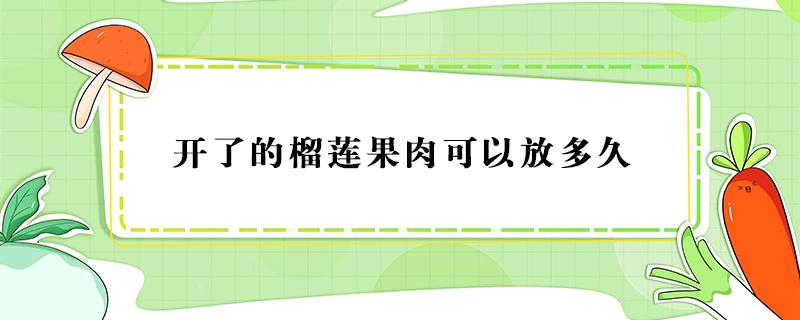 开了的榴莲果肉可以放多久