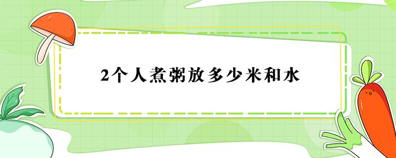 2个人煮粥放多少米和水