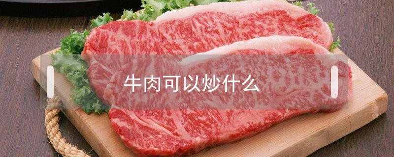 牛肉可以炒什么 牛肉可以炒什么吃好?