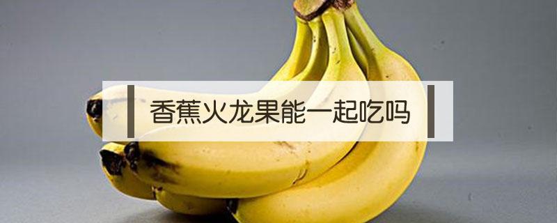 香蕉火龙果能一起吃吗（酸奶和香蕉火龙果能一起吃吗）