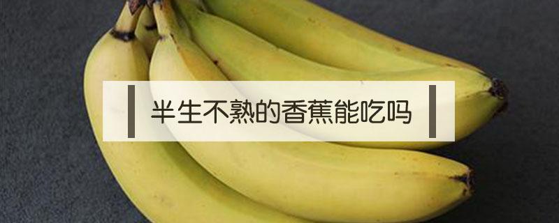 半生不熟的香蕉能吃吗（半生熟的香蕉可以吃吗）