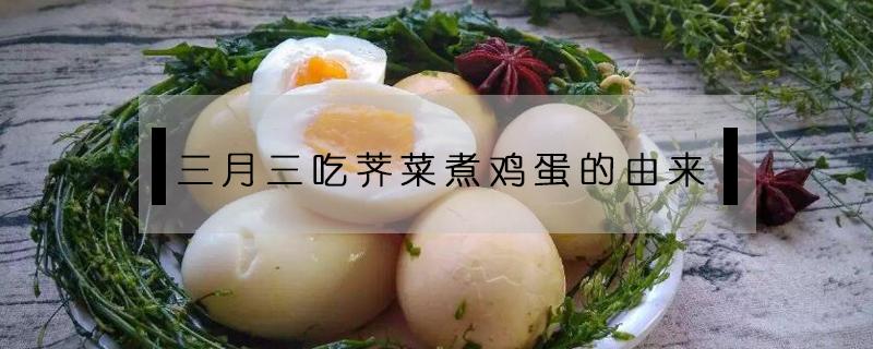 三月三吃荠菜煮鸡蛋的由来（三月三吃荠菜煮鸡蛋的由来是农历还是阳历）