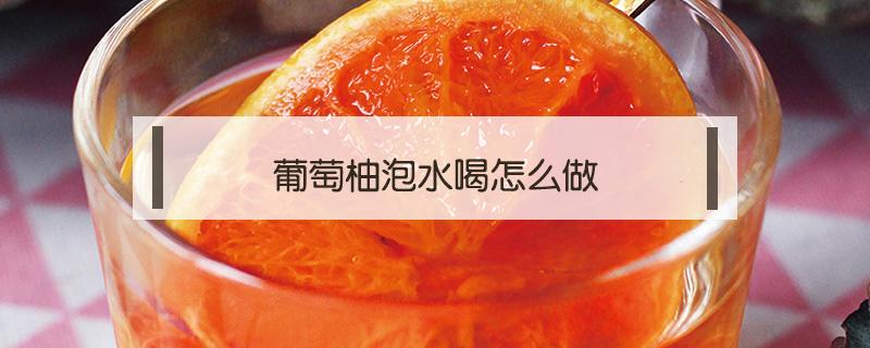 葡萄柚泡水喝怎么做 葡萄柚煮水喝