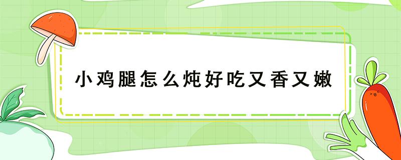 小鸡腿怎么炖好吃又香又嫩 小鸡腿怎么炖才好吃