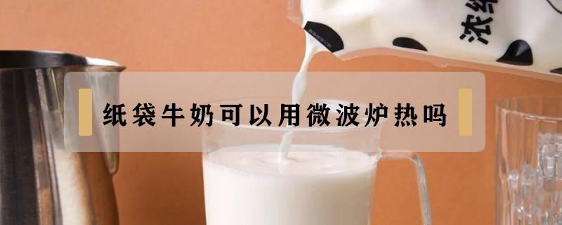 纸袋牛奶可以用微波炉热吗（微波炉可以热纸袋牛奶吗?）