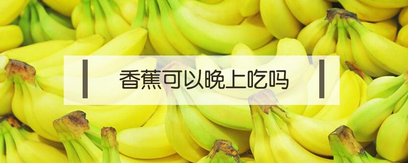香蕉可以晚上吃吗（香蕉晚上不能吃吗）