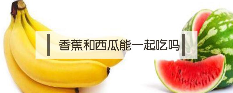 香蕉和西瓜能一起吃吗（杏和香蕉和西瓜能一起吃吗）