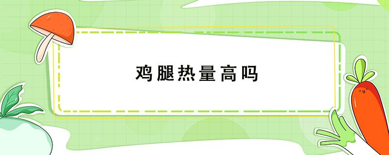 鸡腿热量高吗 鸡腿热量高吗减肥能吃吗