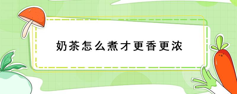 奶茶怎么煮才更香更浓（奶茶怎样煮才会变得又香又滑）