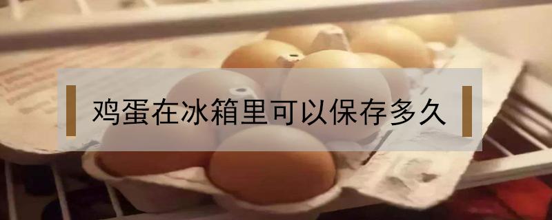 鸡蛋在冰箱里可以保存多久 新鲜的鸡蛋在冰箱里可以保存多久