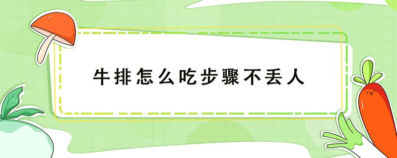 牛排怎么吃步骤不丢人 牛排怎么吃步骤不丢人视频