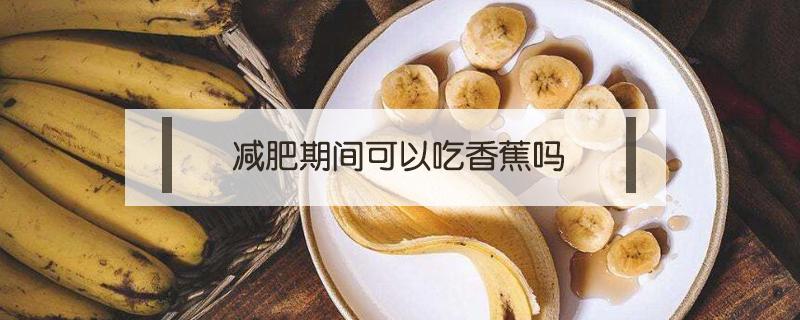 减肥期间可以吃香蕉吗 减肥期间可以吃香蕉吗?