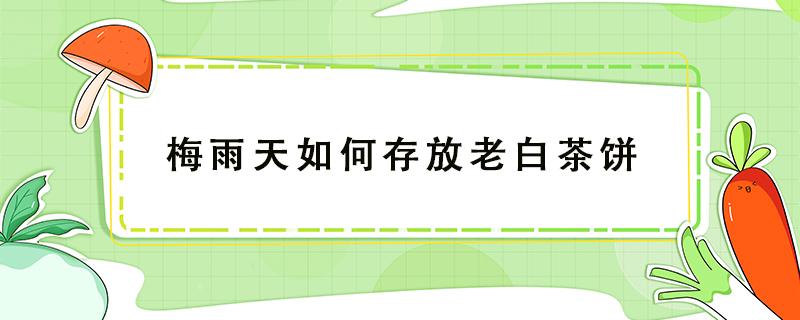 梅雨天如何存放老白茶饼（梅雨天茶叶怎么保存）