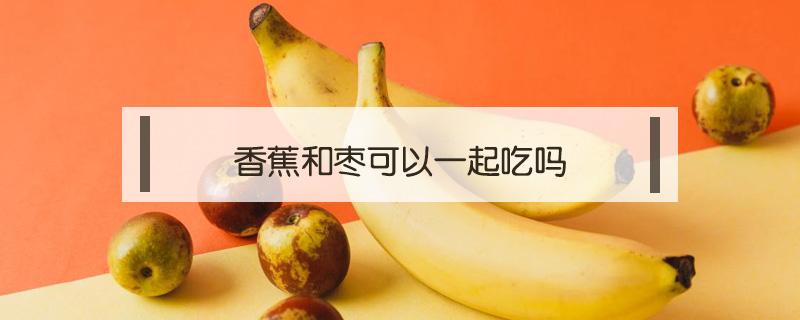 香蕉和枣可以一起吃吗 香蕉和枣能不能一起吃?