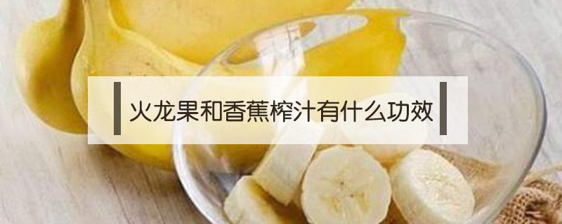火龙果和香蕉榨汁有什么功效 火龙果和香蕉汁的功效
