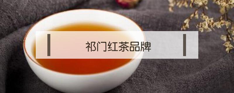 祁门红茶品牌（正宗祁门红茶品牌）