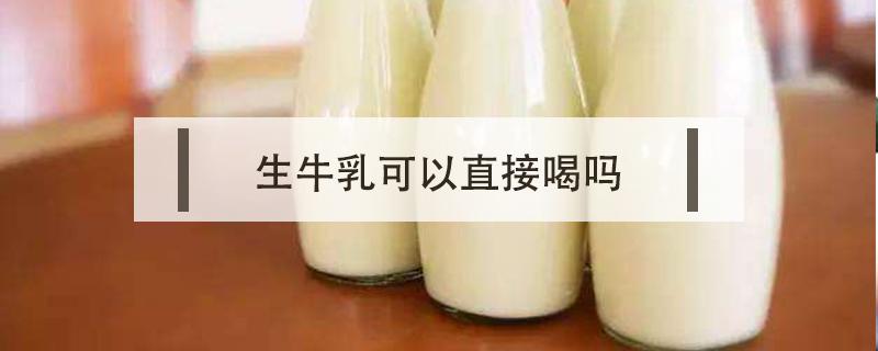 生牛乳可以直接喝吗 巴氏杀菌生牛乳可以直接喝吗