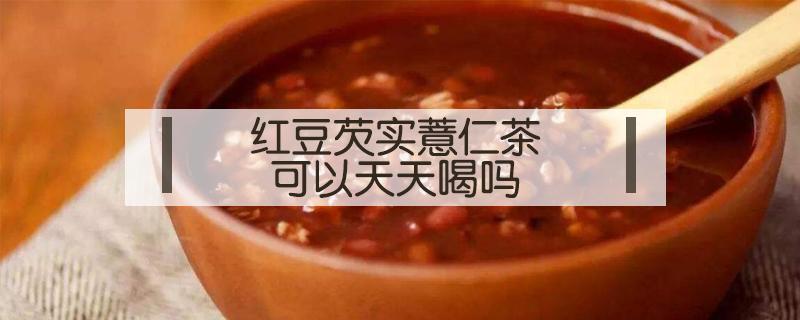 红豆芡实薏仁茶可以天天喝吗