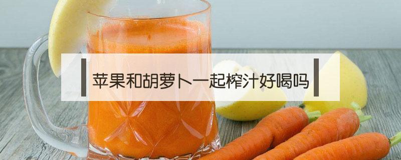 苹果和胡萝卜一起榨汁好喝吗 苹果能跟胡萝卜一起榨汁吗