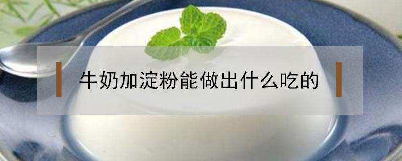 牛奶加淀粉能做出什么吃的 奶粉加淀粉可以做什么