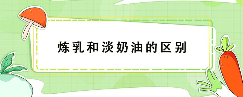 炼乳和淡奶油的区别 炼乳与淡奶油的区别