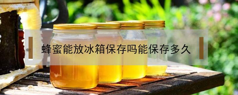 蜂蜜能放冰箱保存吗能保存多久 蜂蜜能放冰箱保存吗能保存多久不坏