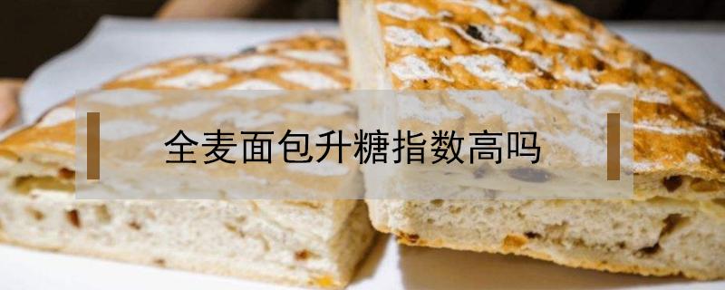 全麦面包升糖指数高吗（全麦无糖面包升糖指数高吗?）