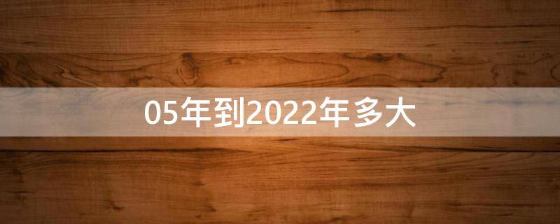 05年到2022年多大（05年到2022年多大周岁）