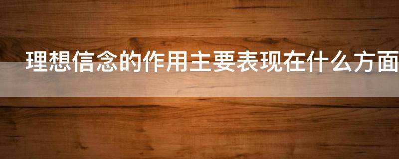 理想信念的作用主要表现在什么方面 理想信念的重要作用体现在哪些方面