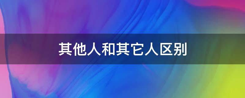 其他人和其它人区别 其他人和其他人的区别