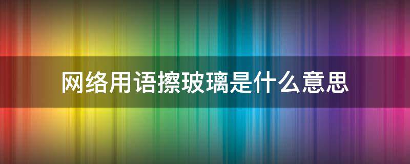 网络用语擦玻璃是什么意思 网络用词玻璃是什么意思